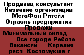 Продавец-консультант › Название организации ­ МегаФон Ритейл › Отрасль предприятия ­ Продажи › Минимальный оклад ­ 28 000 - Все города Работа » Вакансии   . Карелия респ.,Костомукша г.